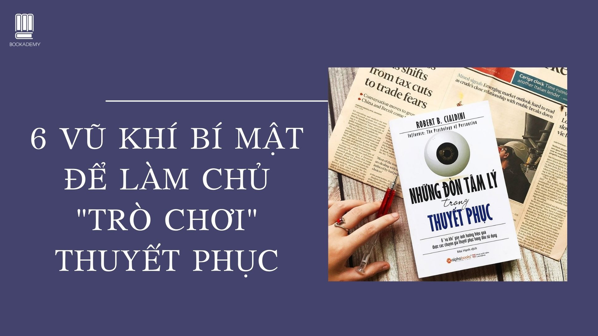 [Bookademy] "Những Đòn Tâm Lý Trong Thuyết Phục": 6 Vũ Khí Bí Mật Để Làm Chủ "Trò Chơi" Thuyết Phục